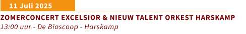 11 Juli 2025	 ZOMERCONCERT EXCELSIOR & NIEUW TALENT ORKEST HARSKAMP 13:00 uur - De Bioscoop - Harskamp