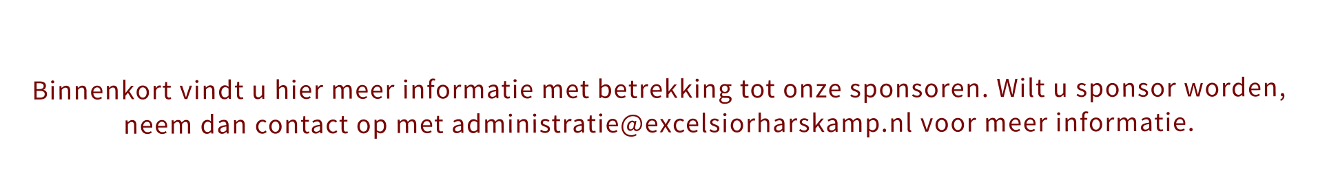 Binnenkort vindt u hier meer informatie met betrekking tot onze sponsoren. Wilt u sponsor worden, neem dan contact op met administratie@excelsiorharskamp.nl voor meer informatie.
