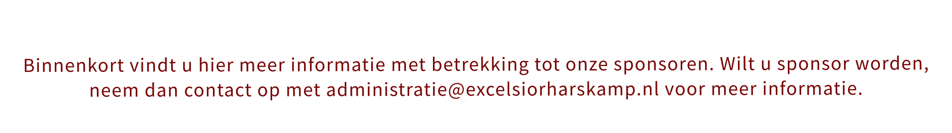 Binnenkort vindt u hier meer informatie met betrekking tot onze sponsoren. Wilt u sponsor worden, neem dan contact op met administratie@excelsiorharskamp.nl voor meer informatie.