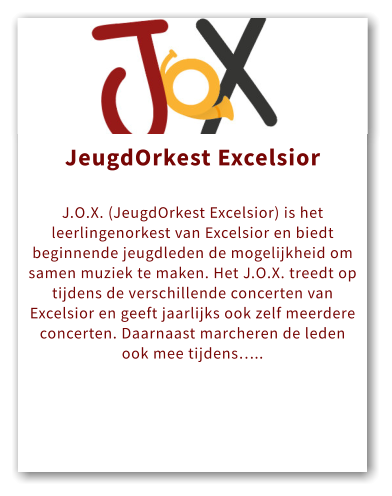 Orkest JeugdOrkest Excelsior  J.O.X. (JeugdOrkest Excelsior) is het leerlingenorkest van Excelsior en biedt beginnende jeugdleden de mogelijkheid om samen muziek te maken. Het J.O.X. treedt op tijdens de verschillende concerten van Excelsior en geeft jaarlijks ook zelf meerdere concerten. Daarnaast marcheren de leden ook mee tijdens…..