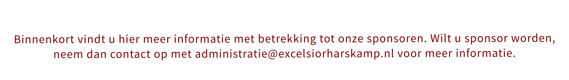 Binnenkort vindt u hier meer informatie met betrekking tot onze sponsoren. Wilt u sponsor worden, neem dan contact op met administratie@excelsiorharskamp.nl voor meer informatie.